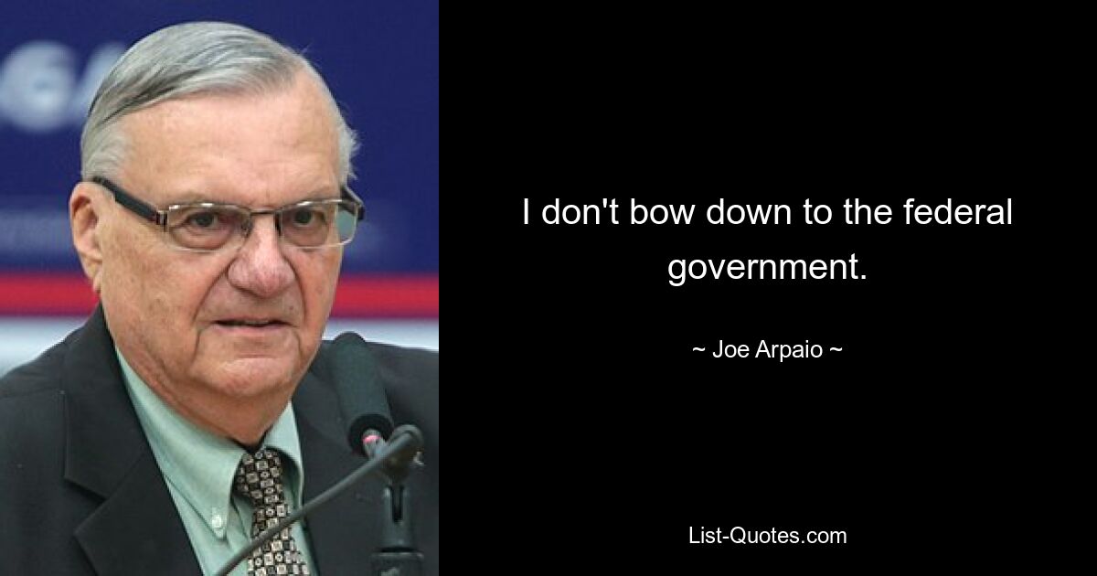 I don't bow down to the federal government. — © Joe Arpaio