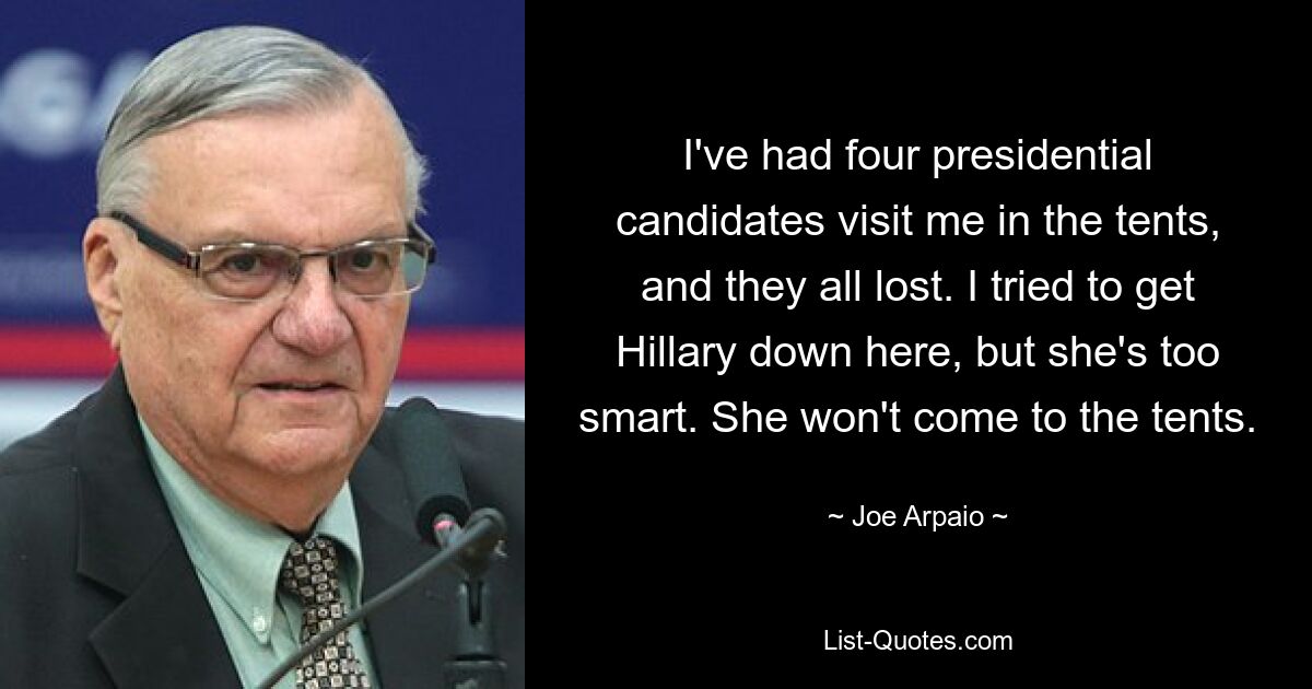 I've had four presidential candidates visit me in the tents, and they all lost. I tried to get Hillary down here, but she's too smart. She won't come to the tents. — © Joe Arpaio