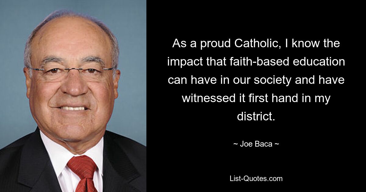 As a proud Catholic, I know the impact that faith-based education can have in our society and have witnessed it first hand in my district. — © Joe Baca