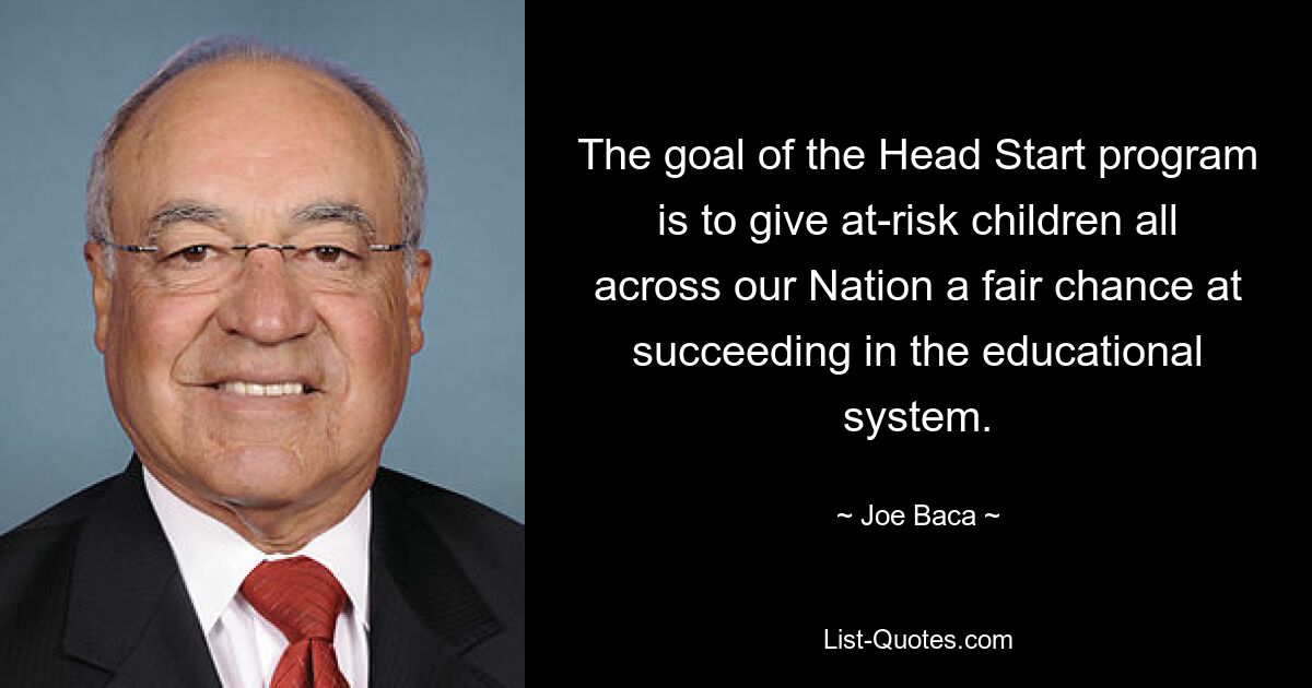 The goal of the Head Start program is to give at-risk children all across our Nation a fair chance at succeeding in the educational system. — © Joe Baca