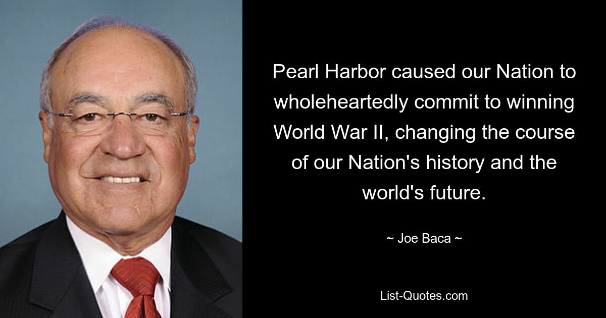 Pearl Harbor caused our Nation to wholeheartedly commit to winning World War II, changing the course of our Nation's history and the world's future. — © Joe Baca