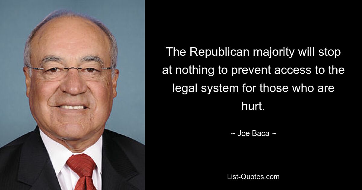 The Republican majority will stop at nothing to prevent access to the legal system for those who are hurt. — © Joe Baca