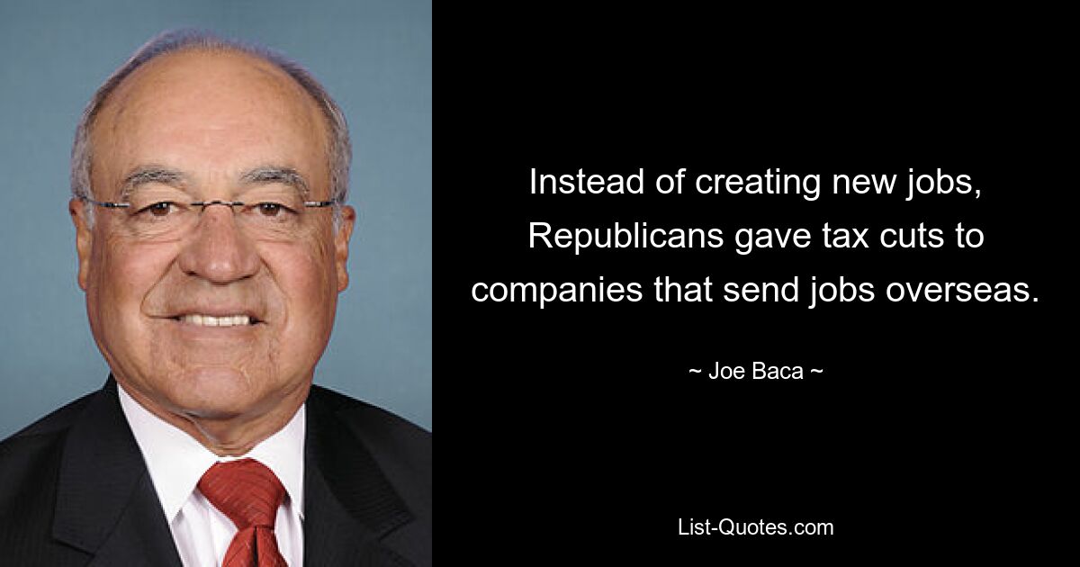 Instead of creating new jobs, Republicans gave tax cuts to companies that send jobs overseas. — © Joe Baca