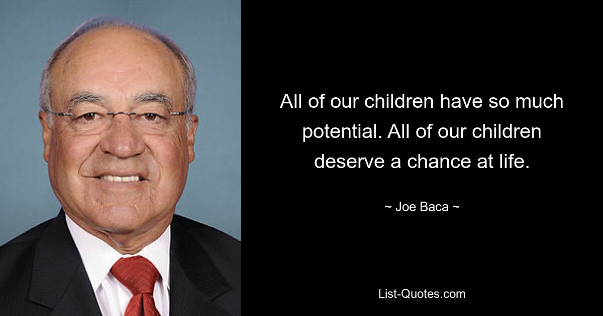 All of our children have so much potential. All of our children deserve a chance at life. — © Joe Baca