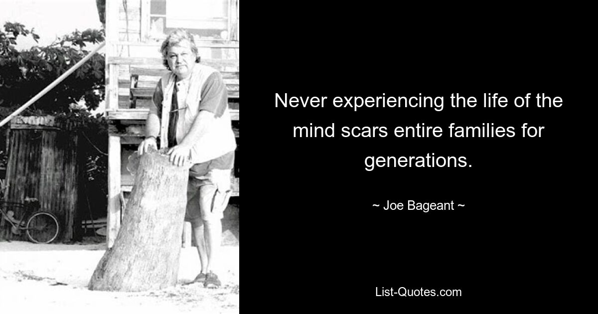 Never experiencing the life of the mind scars entire families for generations. — © Joe Bageant