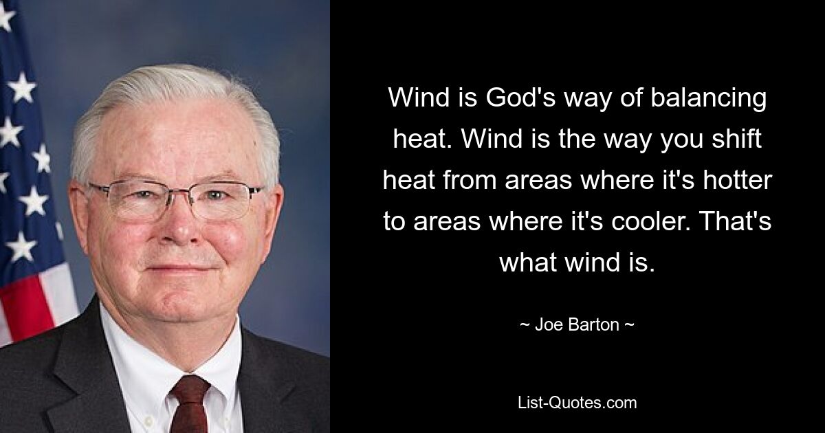 Wind is God's way of balancing heat. Wind is the way you shift heat from areas where it's hotter to areas where it's cooler. That's what wind is. — © Joe Barton