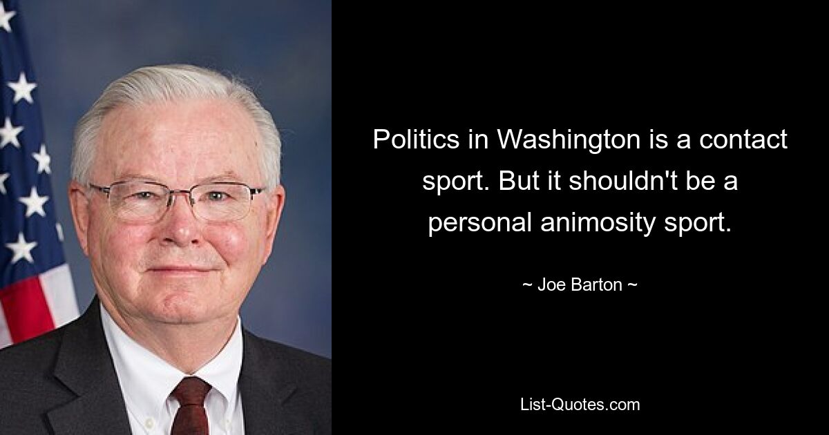 Politics in Washington is a contact sport. But it shouldn't be a personal animosity sport. — © Joe Barton