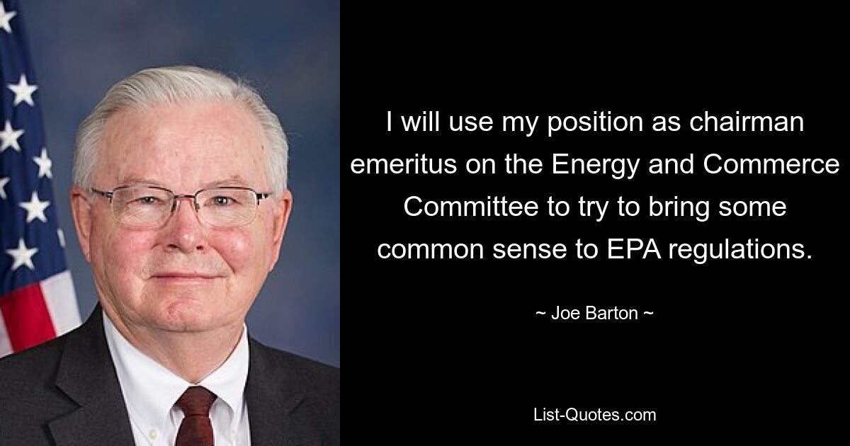 I will use my position as chairman emeritus on the Energy and Commerce Committee to try to bring some common sense to EPA regulations. — © Joe Barton