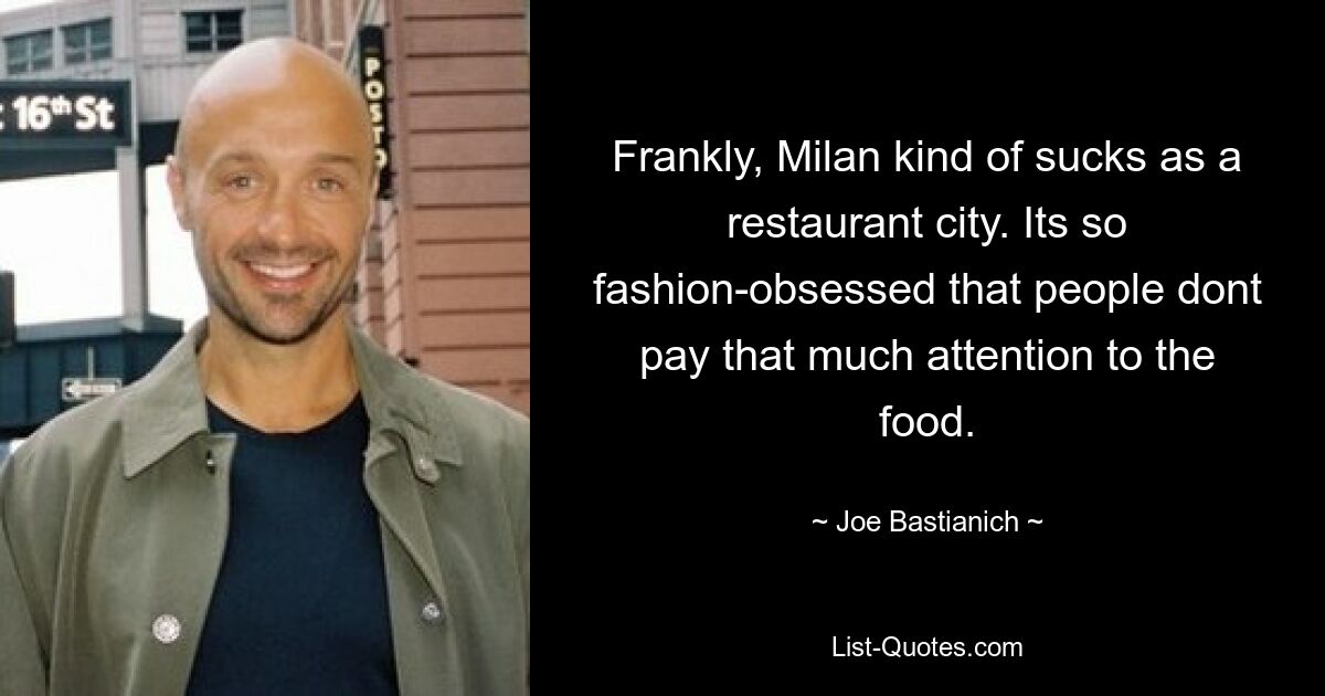 Frankly, Milan kind of sucks as a restaurant city. Its so fashion-obsessed that people dont pay that much attention to the food. — © Joe Bastianich