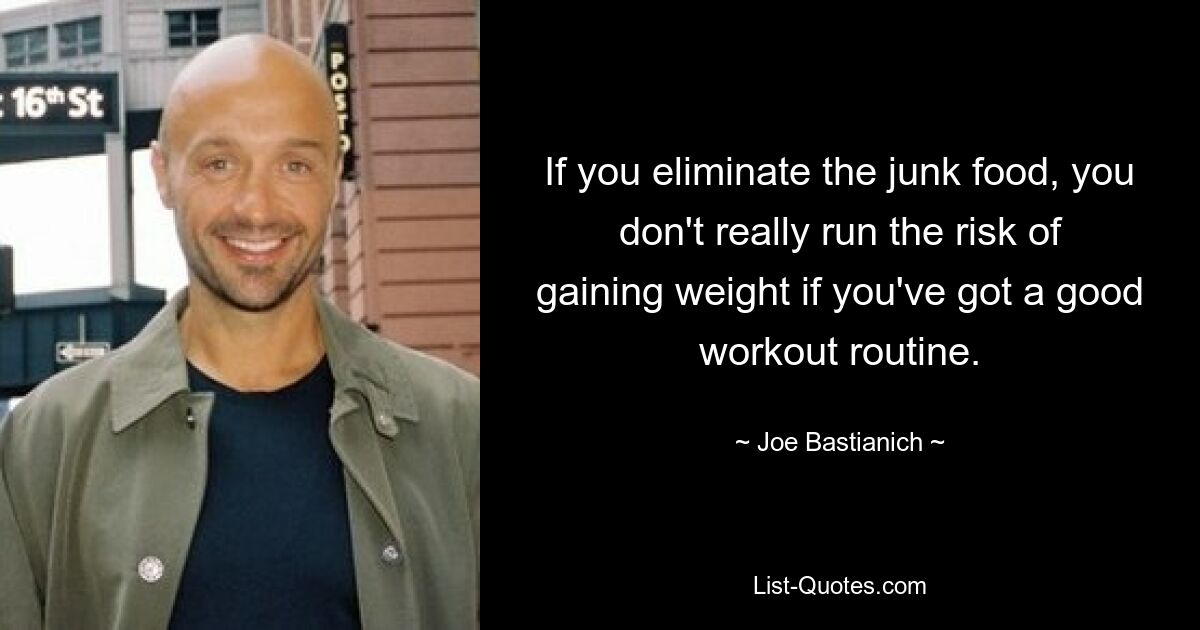 If you eliminate the junk food, you don't really run the risk of gaining weight if you've got a good workout routine. — © Joe Bastianich