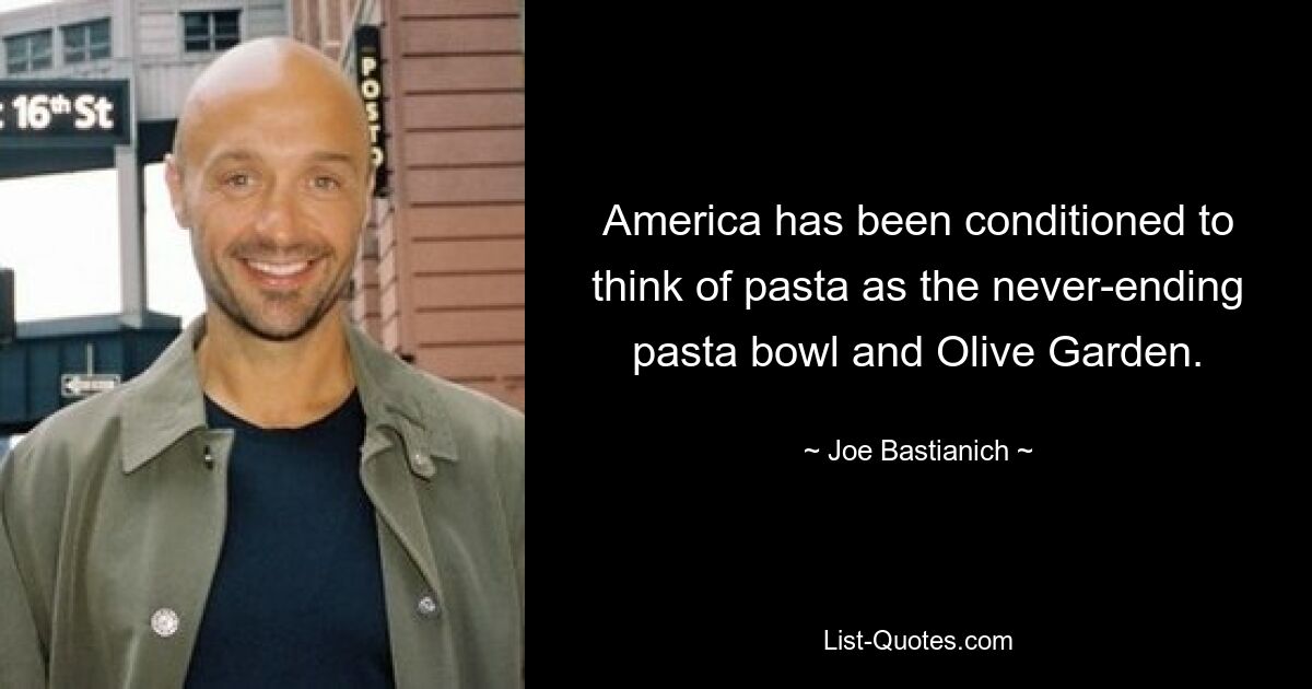 America has been conditioned to think of pasta as the never-ending pasta bowl and Olive Garden. — © Joe Bastianich