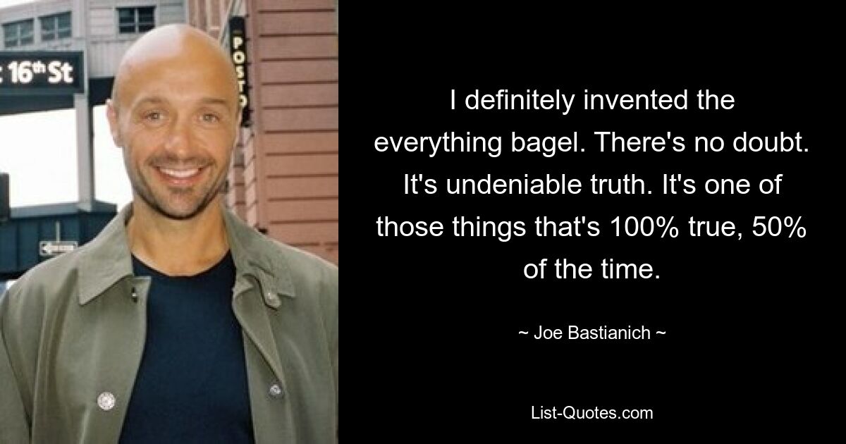 Ich habe definitiv den Alles-Bagel erfunden. Es gibt keinen Zweifel. Es ist eine unbestreitbare Wahrheit. Es ist eines dieser Dinge, die in 50 % der Fälle zu 100 % wahr sind. — © Joe Bastianich 