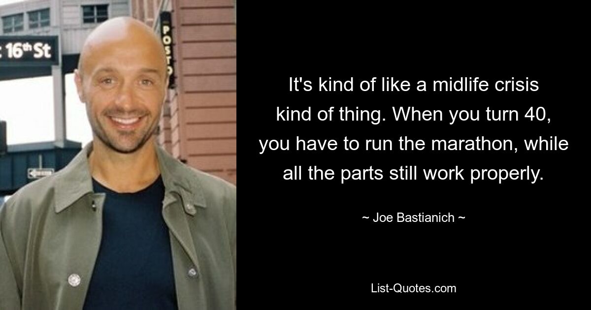 It's kind of like a midlife crisis kind of thing. When you turn 40, you have to run the marathon, while all the parts still work properly. — © Joe Bastianich