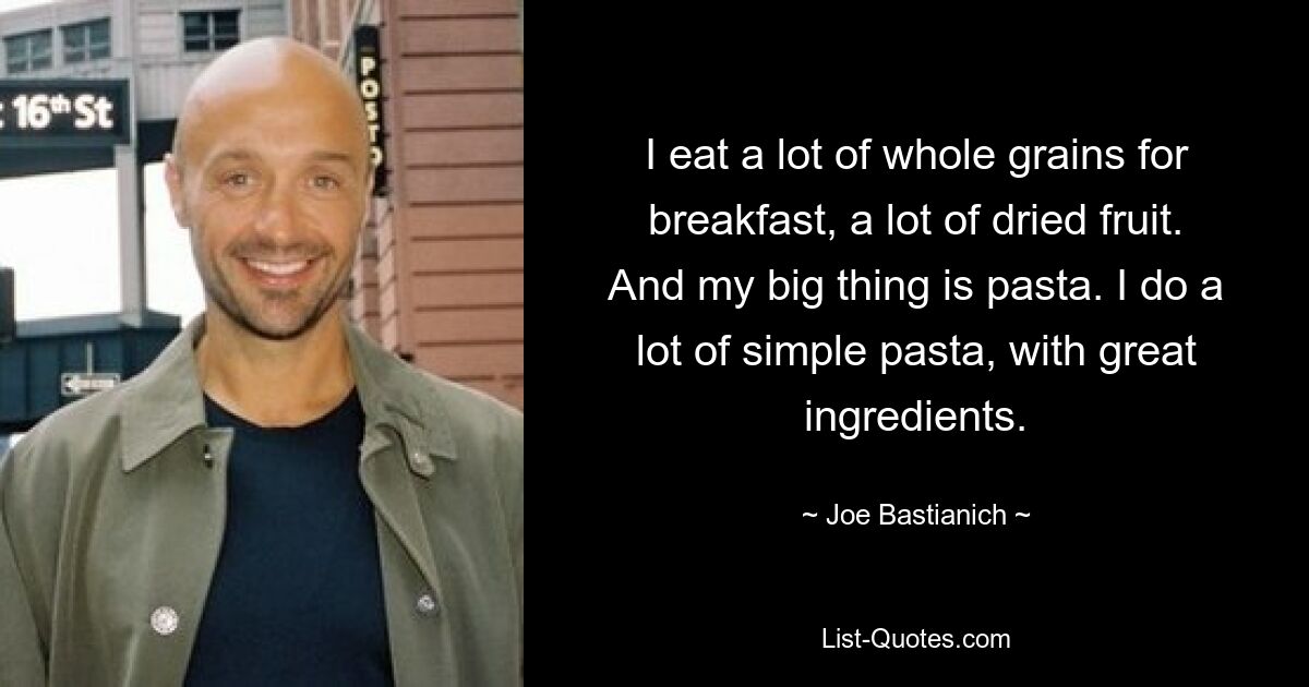 I eat a lot of whole grains for breakfast, a lot of dried fruit. And my big thing is pasta. I do a lot of simple pasta, with great ingredients. — © Joe Bastianich