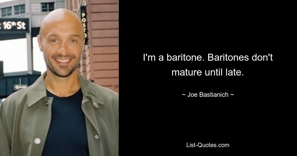 I'm a baritone. Baritones don't mature until late. — © Joe Bastianich