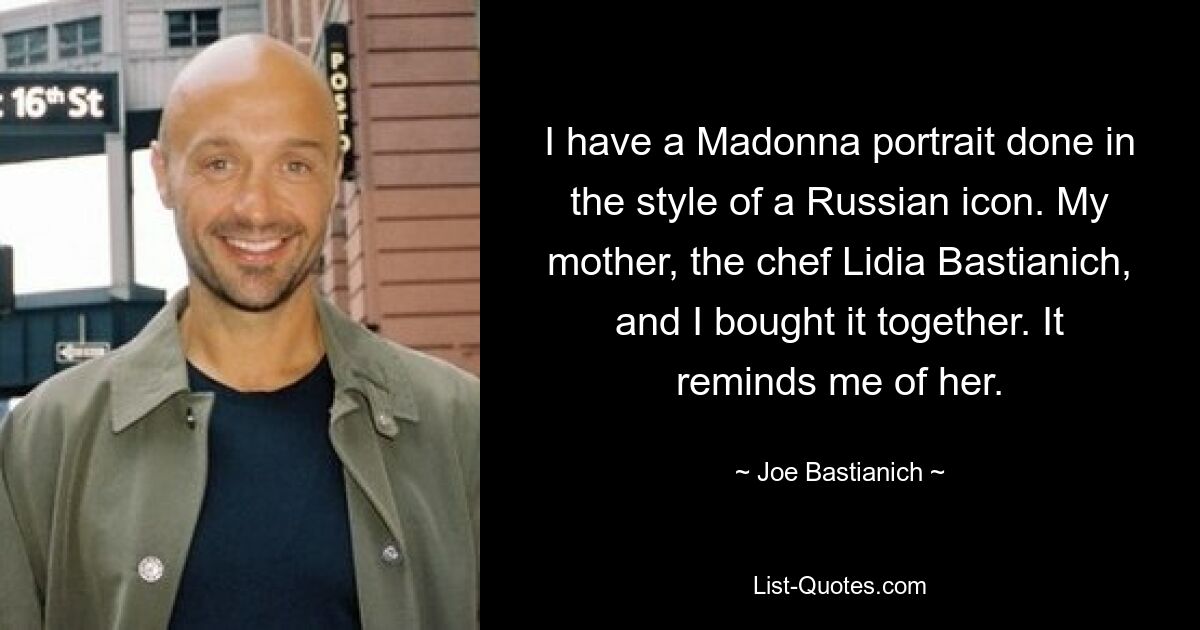 I have a Madonna portrait done in the style of a Russian icon. My mother, the chef Lidia Bastianich, and I bought it together. It reminds me of her. — © Joe Bastianich