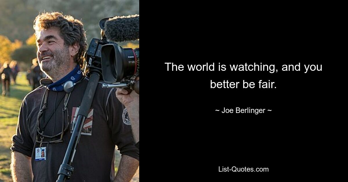 The world is watching, and you better be fair. — © Joe Berlinger