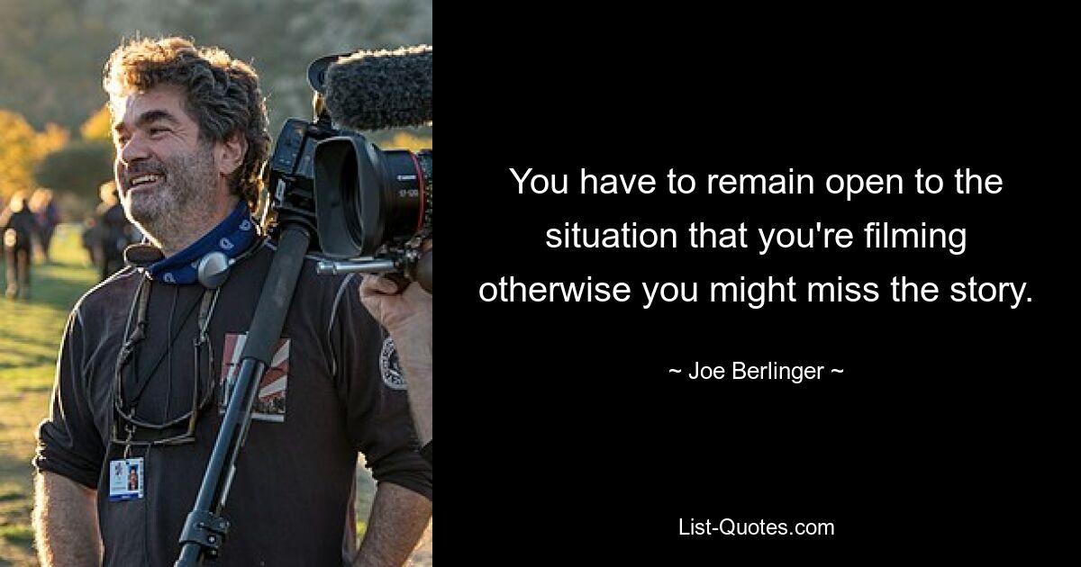 You have to remain open to the situation that you're filming otherwise you might miss the story. — © Joe Berlinger