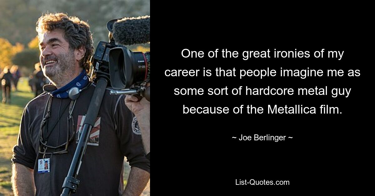 One of the great ironies of my career is that people imagine me as some sort of hardcore metal guy because of the Metallica film. — © Joe Berlinger