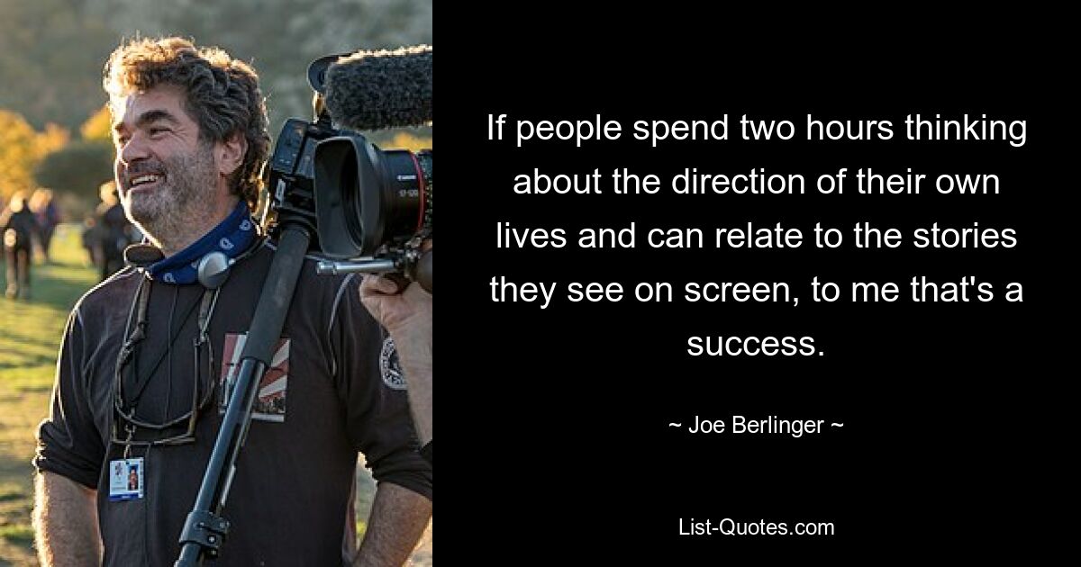 If people spend two hours thinking about the direction of their own lives and can relate to the stories they see on screen, to me that's a success. — © Joe Berlinger