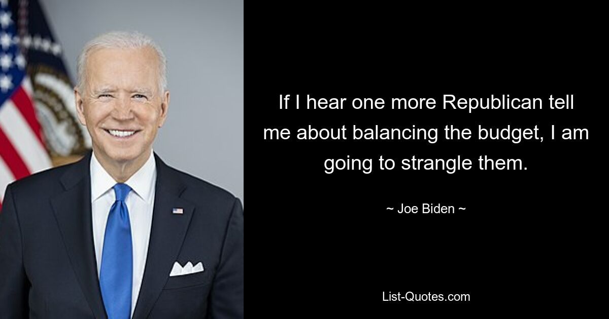 If I hear one more Republican tell me about balancing the budget, I am going to strangle them. — © Joe Biden