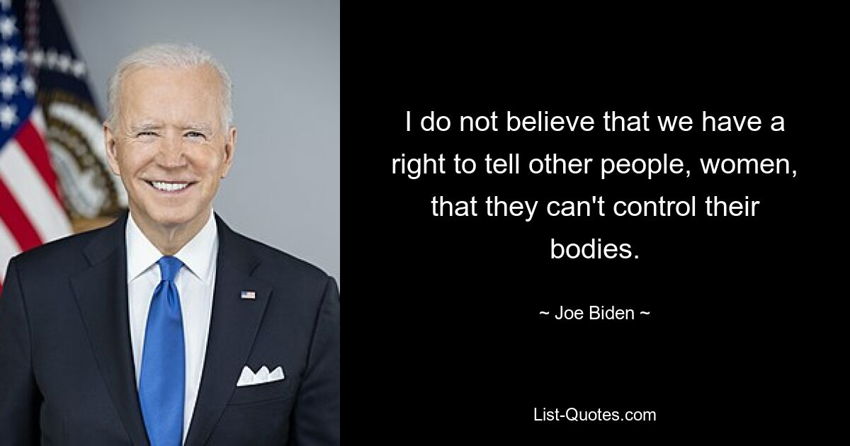 I do not believe that we have a right to tell other people, women, that they can't control their bodies. — © Joe Biden