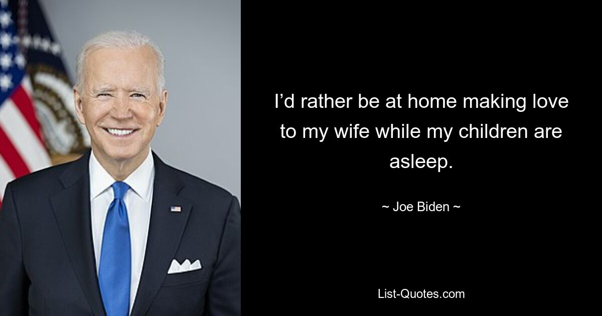 I’d rather be at home making love to my wife while my children are asleep. — © Joe Biden