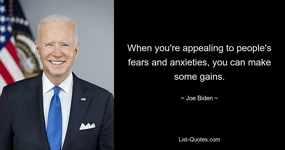 When you're appealing to people's fears and anxieties, you can make some gains. — © Joe Biden