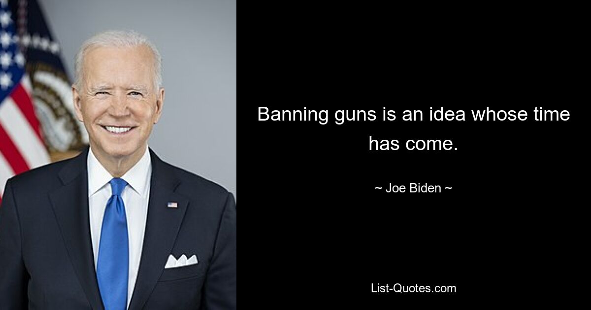 Banning guns is an idea whose time has come. — © Joe Biden