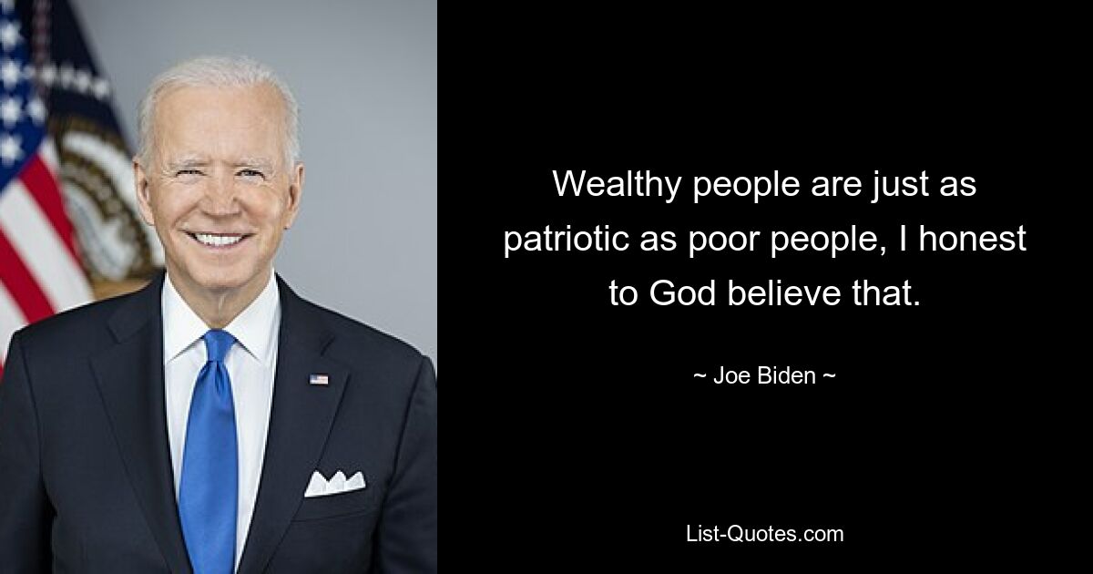 Wealthy people are just as patriotic as poor people, I honest to God believe that. — © Joe Biden