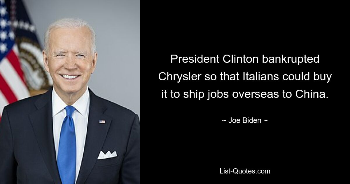 President Clinton bankrupted Chrysler so that Italians could buy it to ship jobs overseas to China. — © Joe Biden