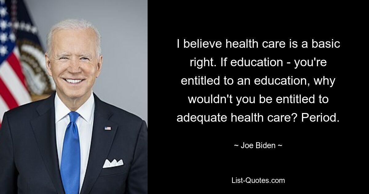 I believe health care is a basic right. If education - you're entitled to an education, why wouldn't you be entitled to adequate health care? Period. — © Joe Biden