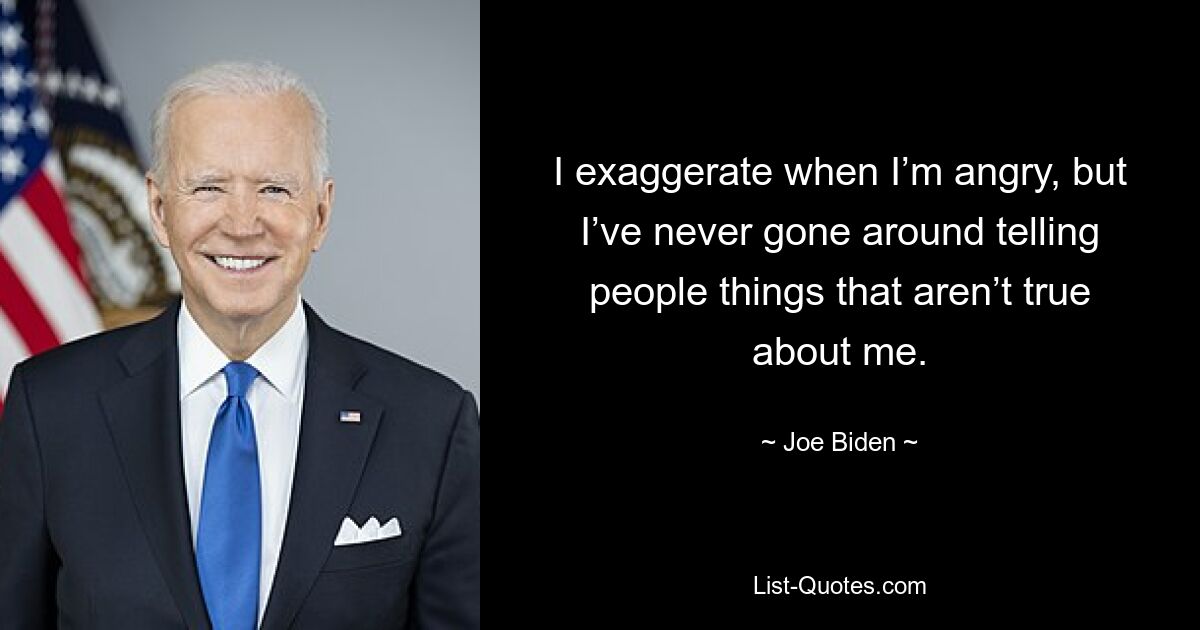 I exaggerate when I’m angry, but I’ve never gone around telling people things that aren’t true about me. — © Joe Biden