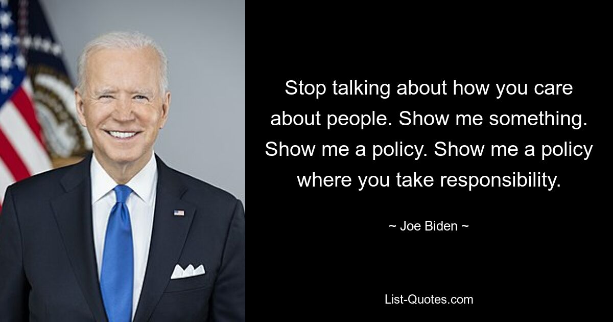 Stop talking about how you care about people. Show me something. Show me a policy. Show me a policy where you take responsibility. — © Joe Biden