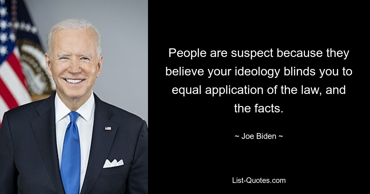 People are suspect because they believe your ideology blinds you to equal application of the law, and the facts. — © Joe Biden