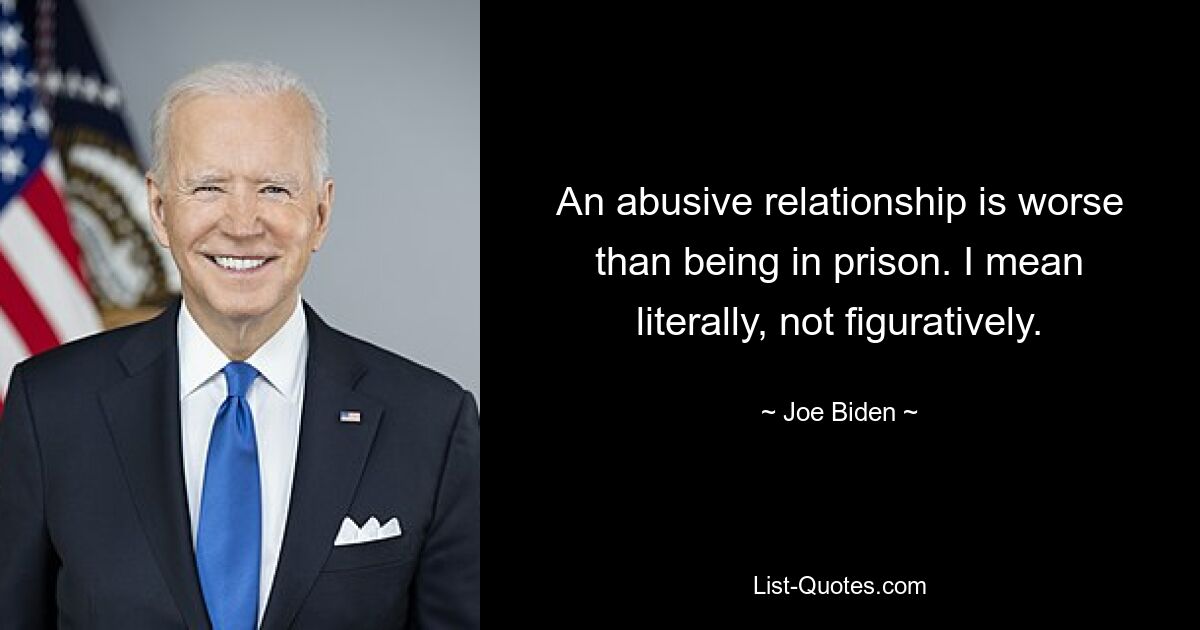 An abusive relationship is worse than being in prison. I mean literally, not figuratively. — © Joe Biden