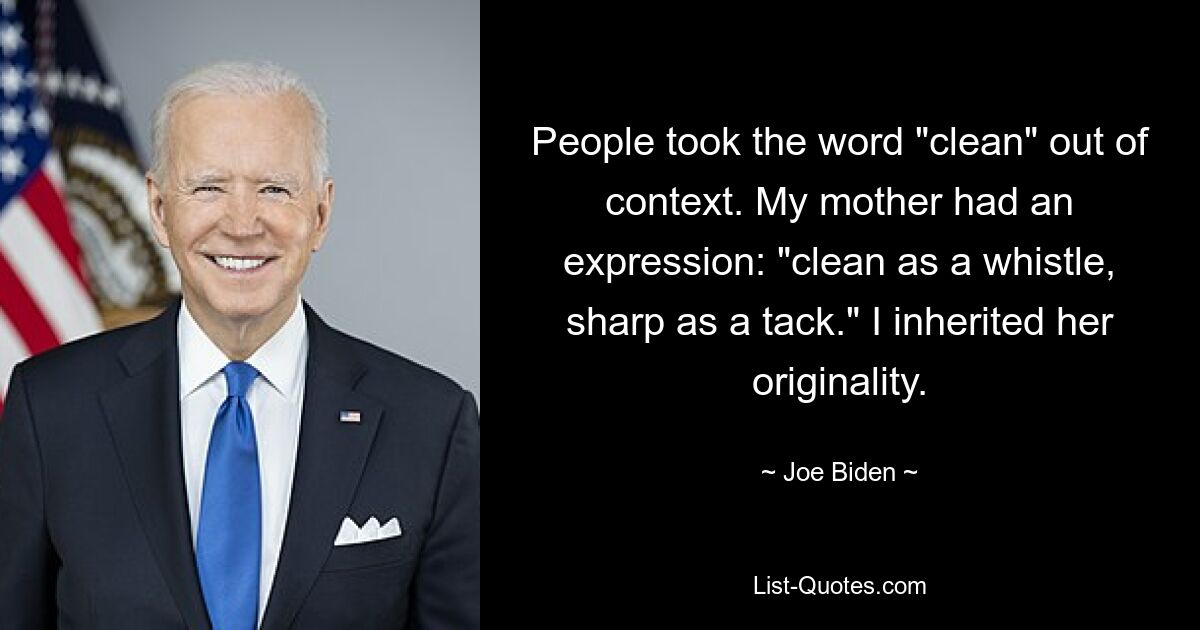 People took the word "clean" out of context. My mother had an expression: "clean as a whistle, sharp as a tack." I inherited her originality. — © Joe Biden