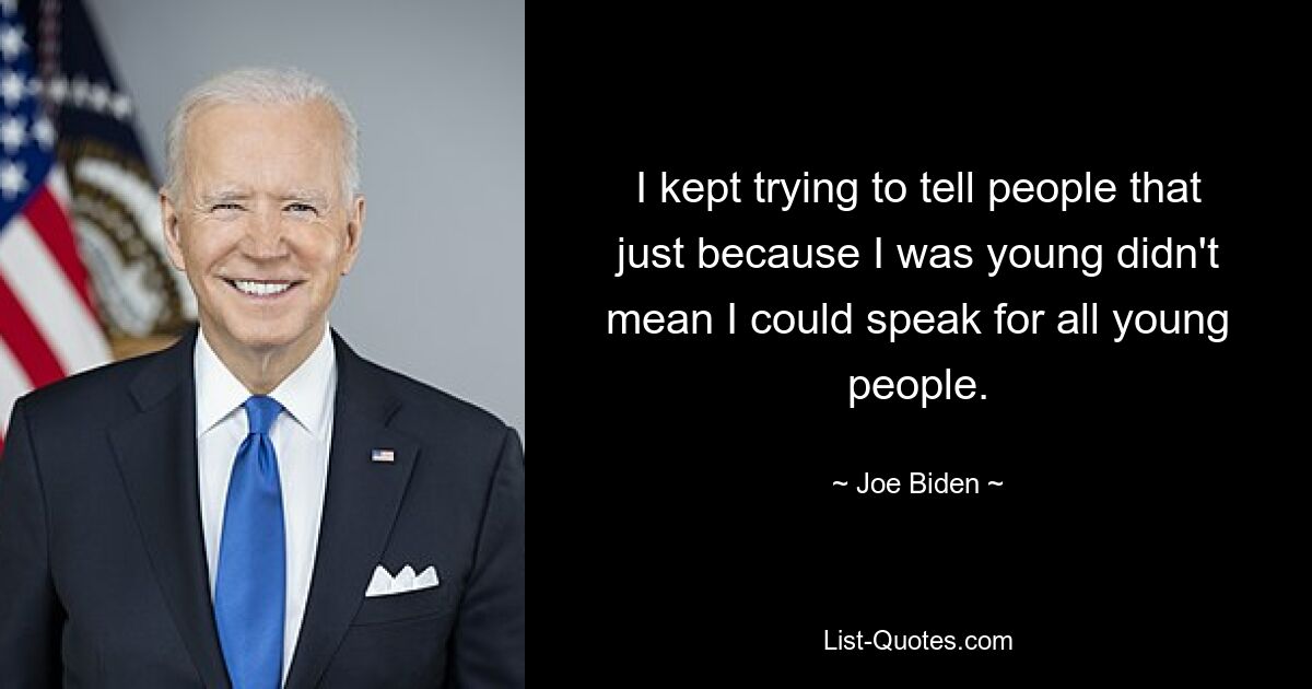 I kept trying to tell people that just because I was young didn't mean I could speak for all young people. — © Joe Biden