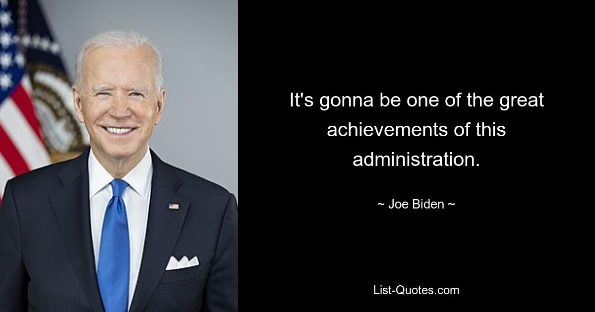 It's gonna be one of the great achievements of this administration. — © Joe Biden