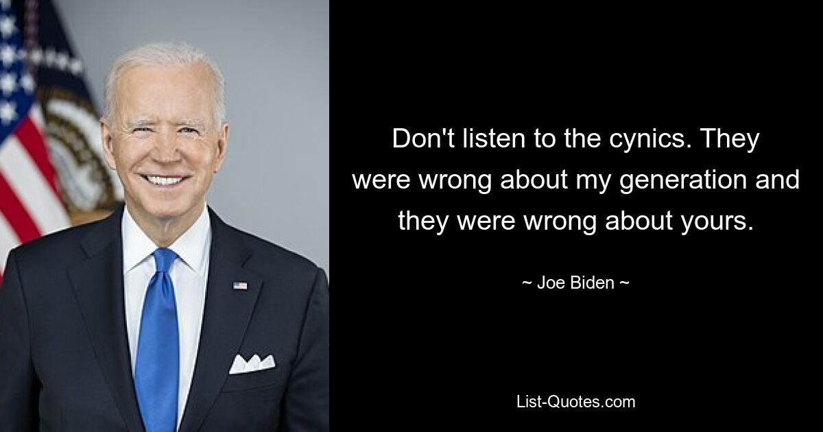 Don't listen to the cynics. They were wrong about my generation and they were wrong about yours. — © Joe Biden