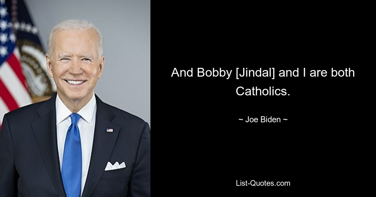 And Bobby [Jindal] and I are both Catholics. — © Joe Biden