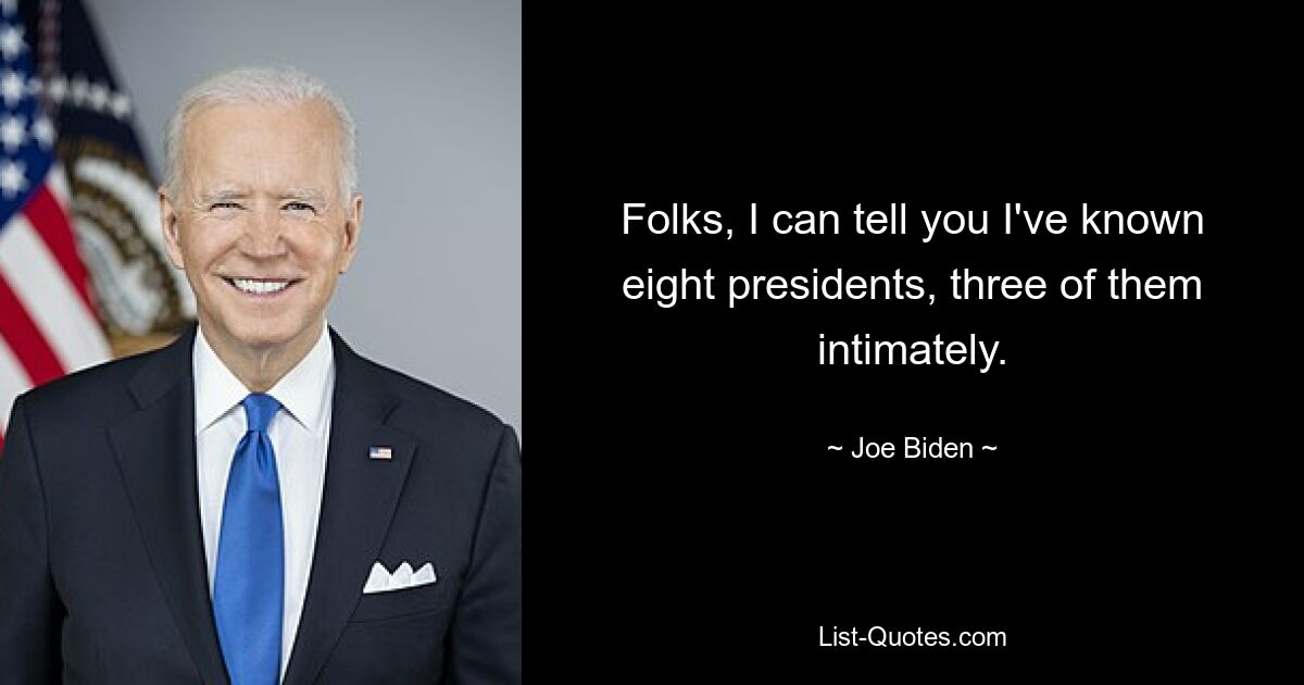 Folks, I can tell you I've known eight presidents, three of them intimately. — © Joe Biden