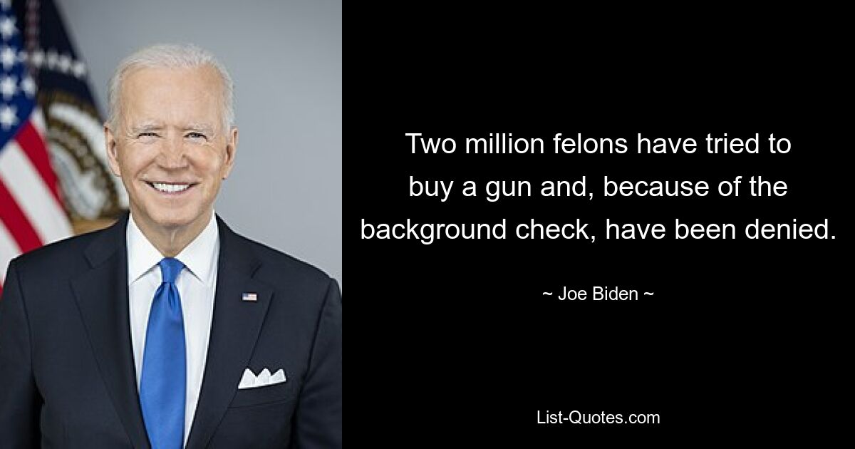 Two million felons have tried to buy a gun and, because of the background check, have been denied. — © Joe Biden