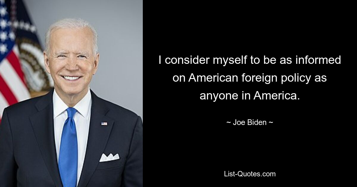 I consider myself to be as informed on American foreign policy as anyone in America. — © Joe Biden