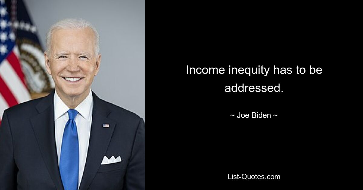 Income inequity has to be addressed. — © Joe Biden