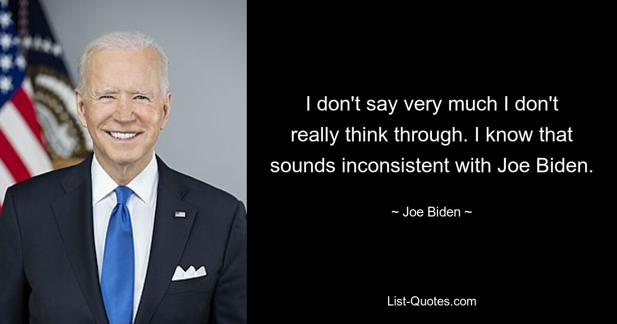 I don't say very much I don't really think through. I know that sounds inconsistent with Joe Biden. — © Joe Biden