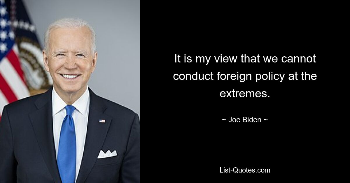 It is my view that we cannot conduct foreign policy at the extremes. — © Joe Biden