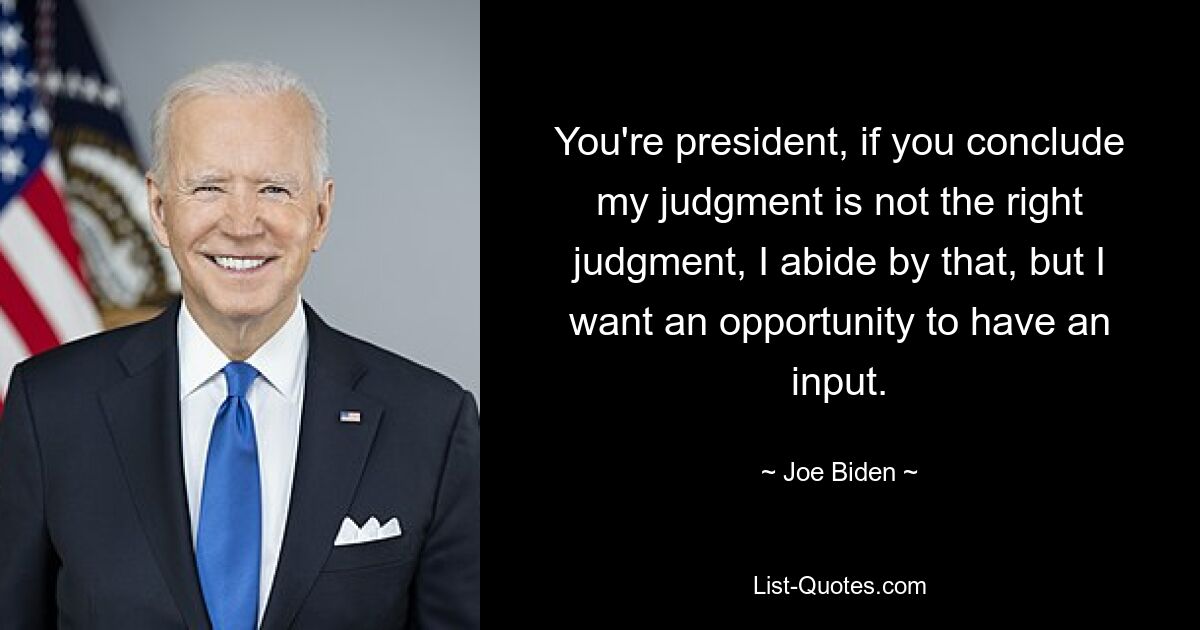 You're president, if you conclude my judgment is not the right judgment, I abide by that, but I want an opportunity to have an input. — © Joe Biden