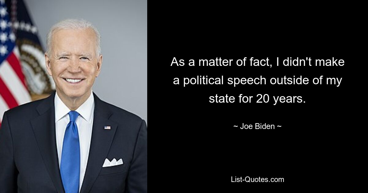 As a matter of fact, I didn't make a political speech outside of my state for 20 years. — © Joe Biden