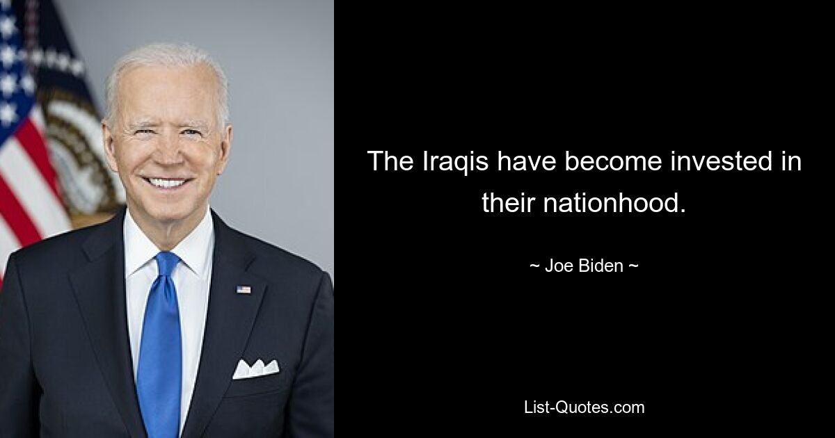 The Iraqis have become invested in their nationhood. — © Joe Biden